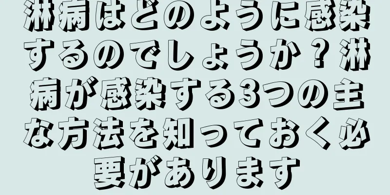 淋病はどのように感染するのでしょうか？淋病が感染する3つの主な方法を知っておく必要があります