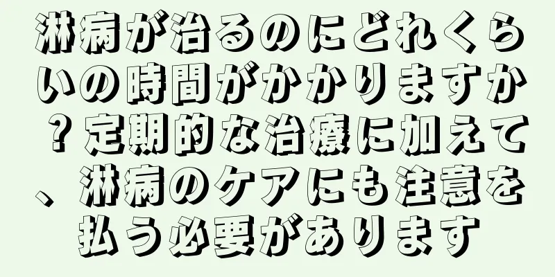 淋病が治るのにどれくらいの時間がかかりますか？定期的な治療に加えて、淋病のケアにも注意を払う必要があります