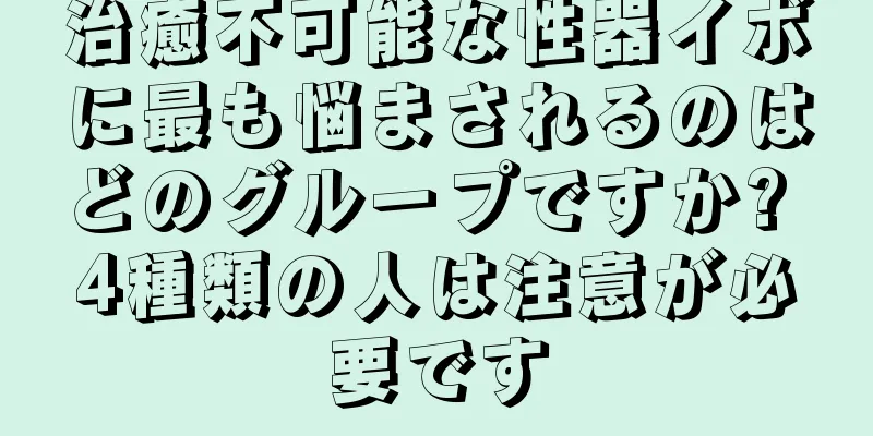 治癒不可能な性器イボに最も悩まされるのはどのグループですか? 4種類の人は注意が必要です