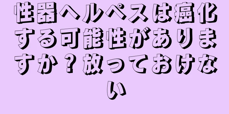 性器ヘルペスは癌化する可能性がありますか？放っておけない