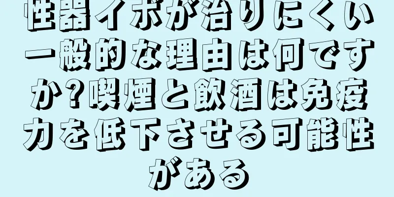性器イボが治りにくい一般的な理由は何ですか?喫煙と飲酒は免疫力を低下させる可能性がある