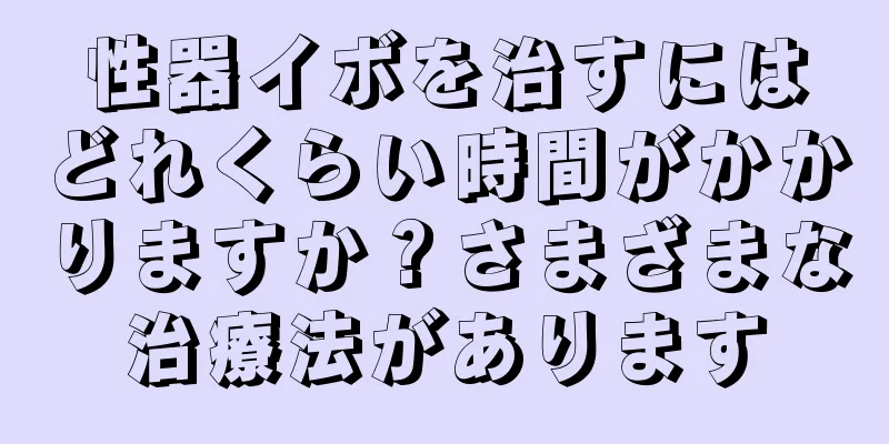 性器イボを治すにはどれくらい時間がかかりますか？さまざまな治療法があります