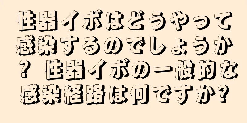 性器イボはどうやって感染するのでしょうか？ 性器イボの一般的な感染経路は何ですか?
