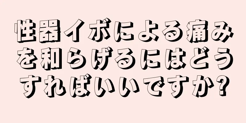 性器イボによる痛みを和らげるにはどうすればいいですか?