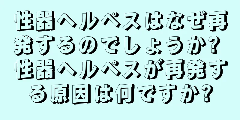 性器ヘルペスはなぜ再発するのでしょうか? 性器ヘルペスが再発する原因は何ですか?