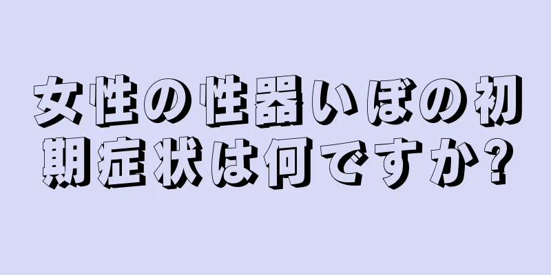 女性の性器いぼの初期症状は何ですか?