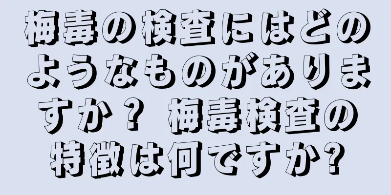 梅毒の検査にはどのようなものがありますか？ 梅毒検査の特徴は何ですか?