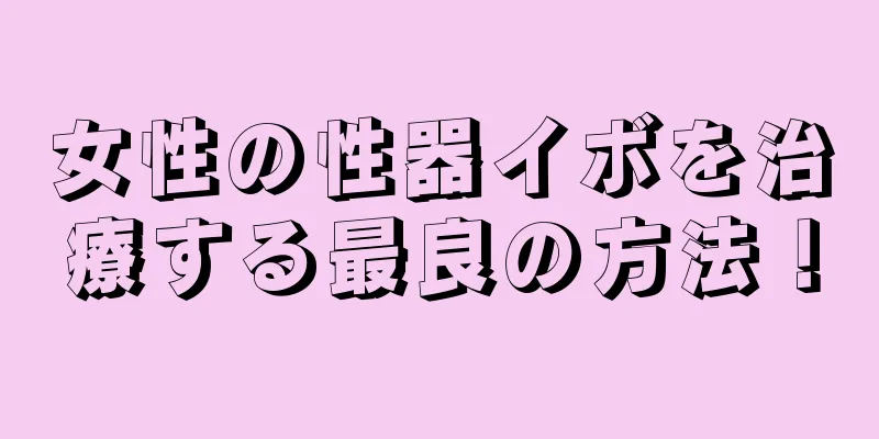 女性の性器イボを治療する最良の方法！