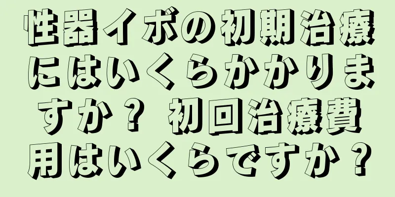 性器イボの初期治療にはいくらかかりますか？ 初回治療費用はいくらですか？