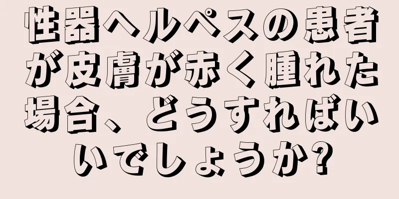 性器ヘルペスの患者が皮膚が赤く腫れた場合、どうすればいいでしょうか?