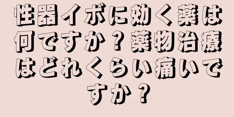 性器イボに効く薬は何ですか？薬物治療はどれくらい痛いですか？