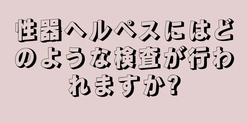 性器ヘルペスにはどのような検査が行われますか?