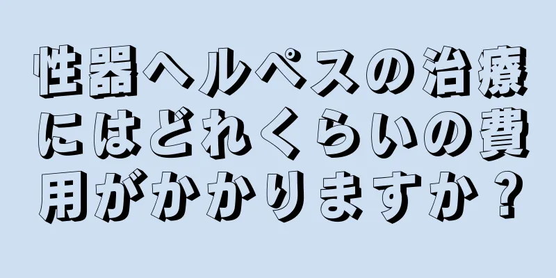 性器ヘルペスの治療にはどれくらいの費用がかかりますか？