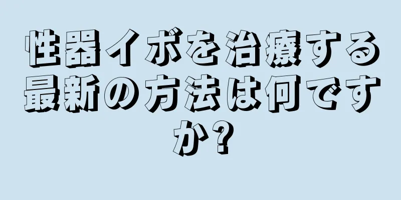 性器イボを治療する最新の方法は何ですか?