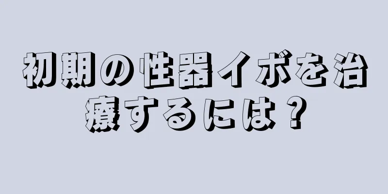 初期の性器イボを治療するには？