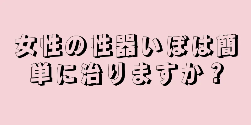 女性の性器いぼは簡単に治りますか？