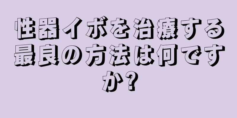 性器イボを治療する最良の方法は何ですか?