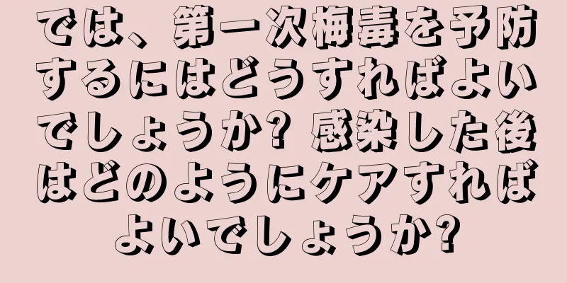 では、第一次梅毒を予防するにはどうすればよいでしょうか? 感染した後はどのようにケアすればよいでしょうか?