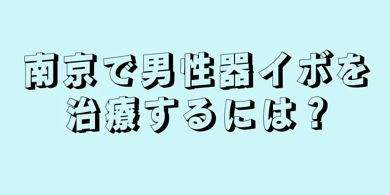 南京で男性器イボを治療するには？