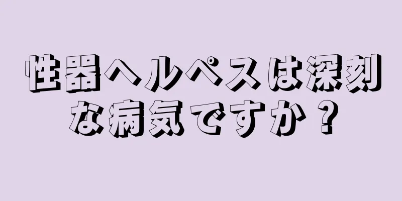 性器ヘルペスは深刻な病気ですか？