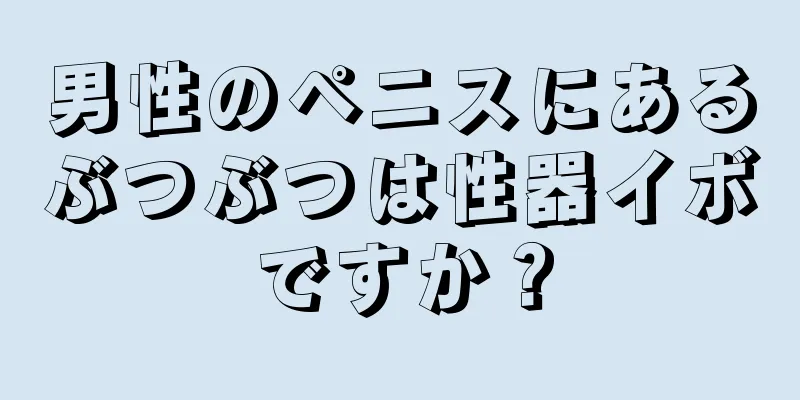 男性のペニスにあるぶつぶつは性器イボですか？