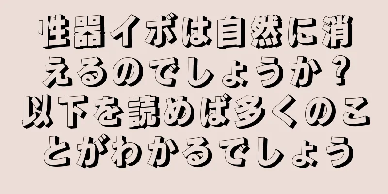 性器イボは自然に消えるのでしょうか？以下を読めば多くのことがわかるでしょう