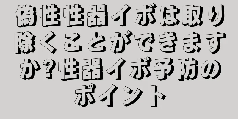 偽性性器イボは取り除くことができますか?性器イボ予防のポイント