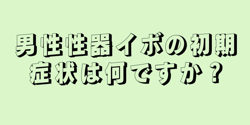 男性性器イボの初期症状は何ですか？