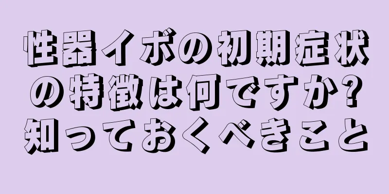 性器イボの初期症状の特徴は何ですか?知っておくべきこと