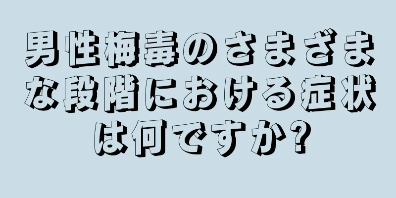 男性梅毒のさまざまな段階における症状は何ですか?