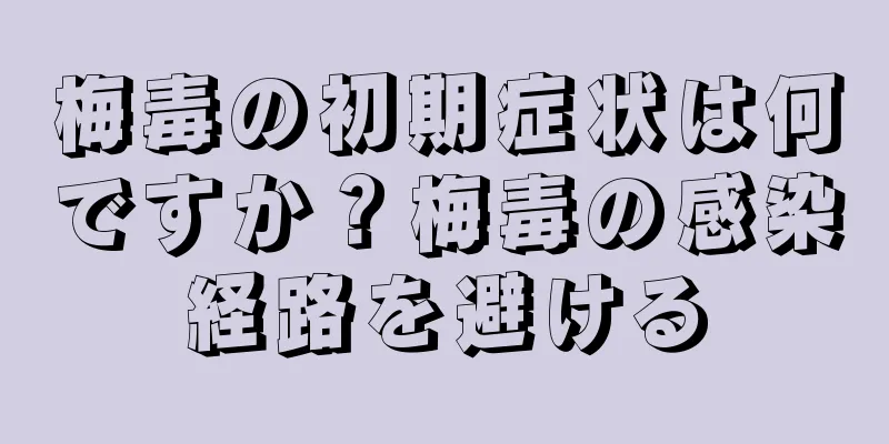 梅毒の初期症状は何ですか？梅毒の感染経路を避ける