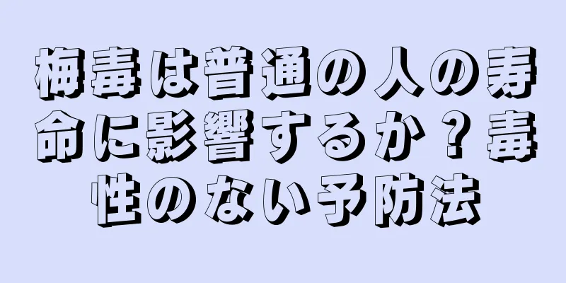 梅毒は普通の人の寿命に影響するか？毒性のない予防法