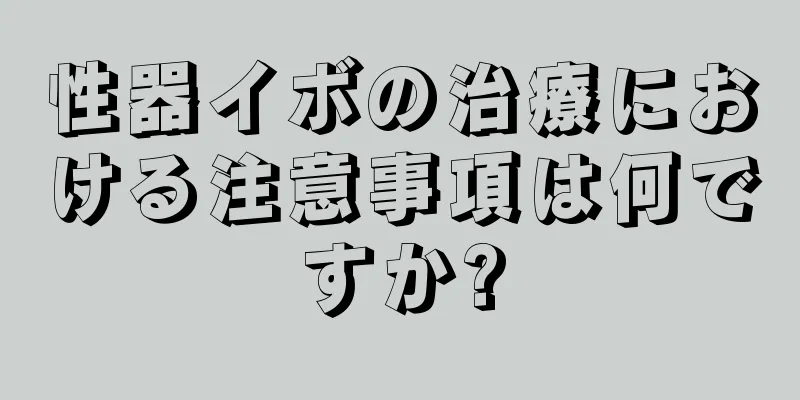 性器イボの治療における注意事項は何ですか?