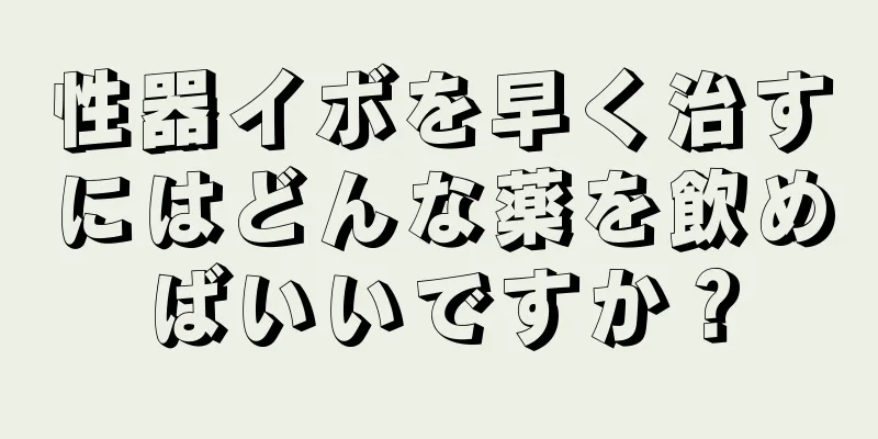 性器イボを早く治すにはどんな薬を飲めばいいですか？