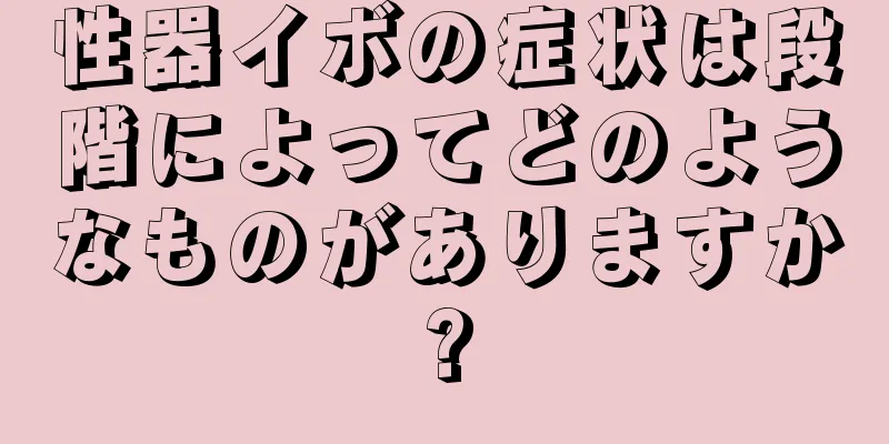 性器イボの症状は段階によってどのようなものがありますか?