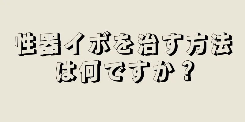 性器イボを治す方法は何ですか？