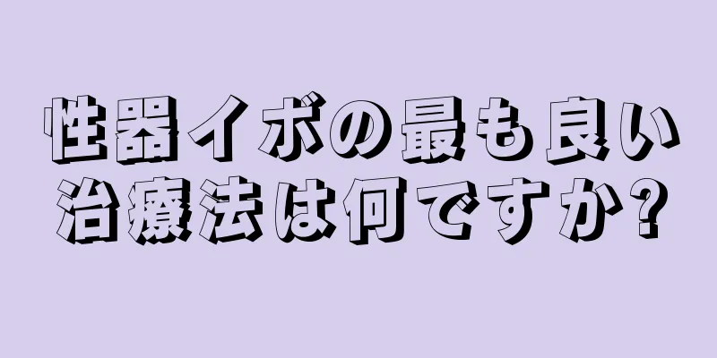 性器イボの最も良い治療法は何ですか?