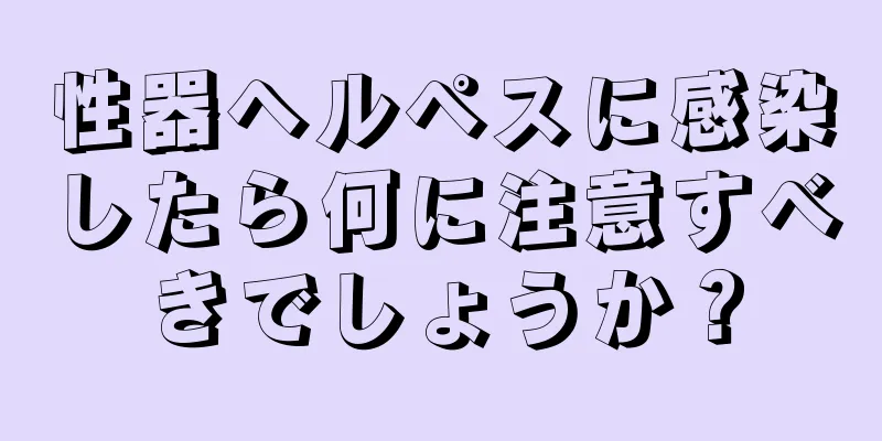 性器ヘルペスに感染したら何に注意すべきでしょうか？