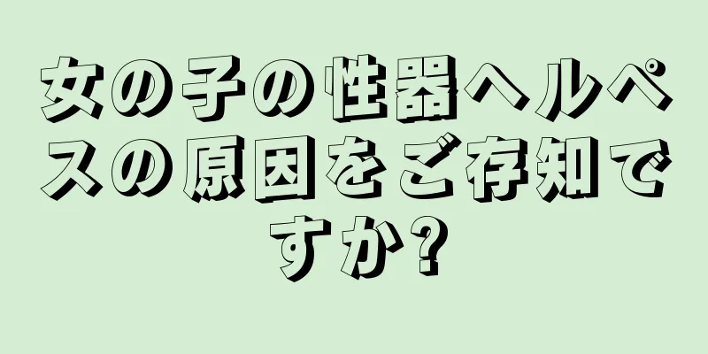 女の子の性器ヘルペスの原因をご存知ですか?