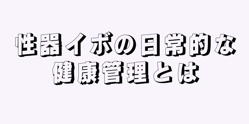 性器イボの日常的な健康管理とは