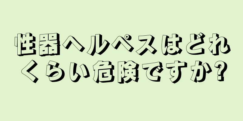性器ヘルペスはどれくらい危険ですか?