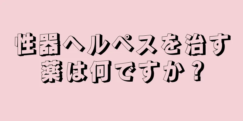 性器ヘルペスを治す薬は何ですか？