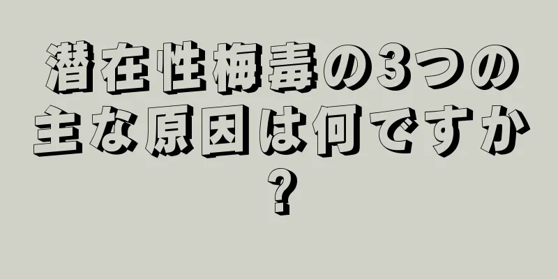 潜在性梅毒の3つの主な原因は何ですか?