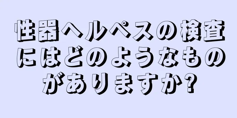 性器ヘルペスの検査にはどのようなものがありますか?