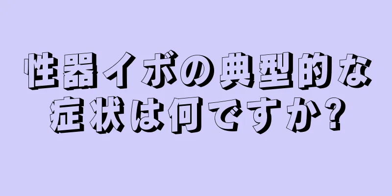 性器イボの典型的な症状は何ですか?