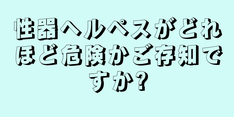 性器ヘルペスがどれほど危険かご存知ですか?
