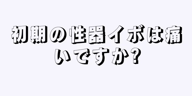 初期の性器イボは痛いですか?