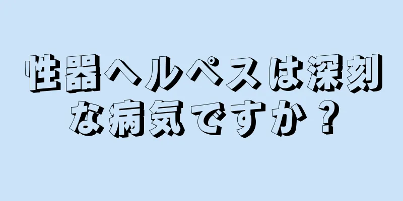 性器ヘルペスは深刻な病気ですか？