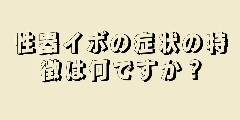 性器イボの症状の特徴は何ですか？