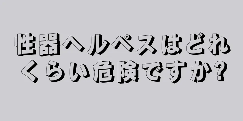 性器ヘルペスはどれくらい危険ですか?